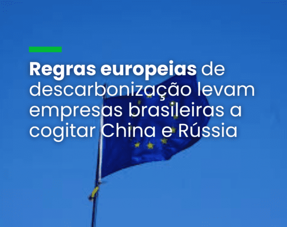Regras europeias de descarbonização levam empresas brasileiras a cogitar China e Rússia