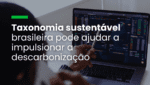 Taxonomia sustentável brasileira pode ajudar a impulsionar a descarbonização