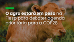 O agro estará em peso na Fiesp para debater agenda prioritária para a COP28