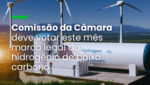Comissão da Câmara deve votar este mês marco legal do hidrogênio de baixo carbono