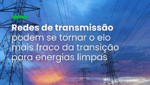 Redes de transmissão podem se tornar o elo mais fraco da transição para energias limpas
