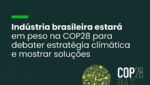 Indústria brasileira estará em peso na COP28 debater estratégia climática e mostrar soluções